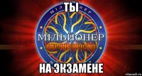 ты на экзамене