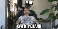 мне хуй отрезали