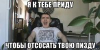 я к тебе приду чтобы отсосать твою пизду