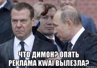  что димон? опять реклама kwai вылезла?