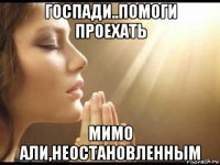 госпади..помоги проехать мимо али,неостановленным