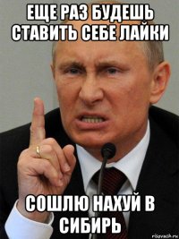 еще раз будешь ставить себе лайки сошлю нахуй в сибирь