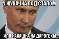 у жувачка под сталом или какашка на дароге хм