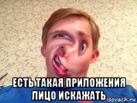  есть такая приложения лицо искажать
