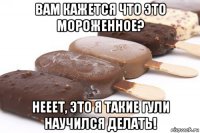 вам кажется что это мороженное? нееет, это я такие гули научился делать!