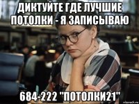 диктуйте где лучшие потолки - я записываю 684-222 "потолки21"