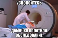 успокойтесь дамочки оплатили обследование