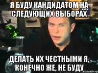 я буду кандидатом на следующих выборах делать их честными я, конечно же, не буду