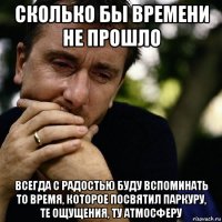 сколько бы времени не прошло всегда с радостью буду вспоминать то время, которое посвятил паркуру, те ощущения, ту атмосферу