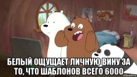  белый ощущает личную вину за то, что шаблонов всего 6000