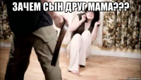 зачем сын друг мама??? 