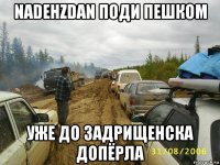nadehzdan поди пешком уже до задрищенска допёрла