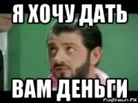 я хочу дать вам деньги