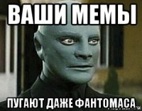 ваши мемы пугают даже фантомаса