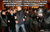 кричит он, что поднимет строй фронтальный. что под его напором мир падёт! товарищ вождь, с фамилией навальный. народ не с вами, кто за вас пойдет? 