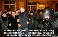  кричит он, что поднимет строй ректальный. что под его напором мир падёт! товарищ вождь, с фамилией оральный. народ не с вами, кто за вас пойдет?