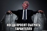  когда просят сыграть тарантеллу