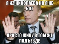 я из николаева но я не бот просто живу в том же подъезде