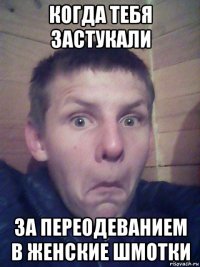 когда тебя застукали за переодеванием в женские шмотки