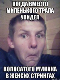 когда вместо миленького трапа увидел волосатого мужика в женсих стрингах