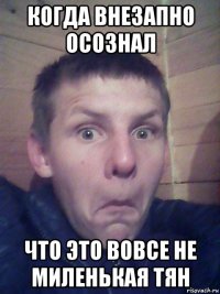когда внезапно осознал что это вовсе не миленькая тян