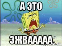 а это эжвааааа