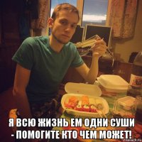  я всю жизнь ем одни суши - помогите кто чем может!