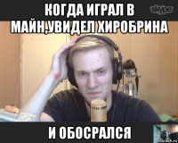 когда играл в майн,увидел хиробрина и обосрался
