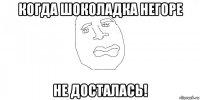 когда шоколадка негоре не досталась!