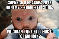 заебись я красава ептя почему я знаю эти слова рисовач где у него нос с горбинкой?