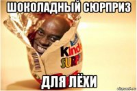 шоколадный сюрприз для лёхи