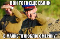 вон того еще ебани в майке "я люблю омерику"