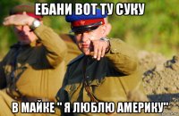 ебани вот ту суку в майке " я люблю америку"