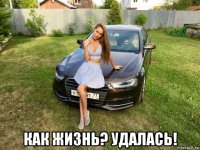  как жизнь? удалась!