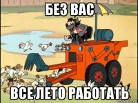 без вас все лето работать