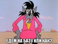  едем на базу или как?