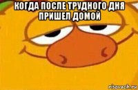 когда после трудного дня пришел домой 