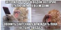 затопило горячей водой, которую отключили во всем доме звонить сантехнику или ждать пока остынет вода?