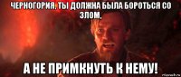 черногория, ты должна была бороться со злом, а не примкнуть к нему!