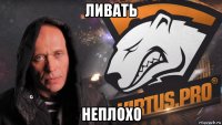 ливать неплохо