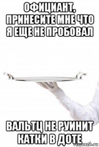 официант, принесите мне что я еще не пробовал вальтц не руинит катки в доте