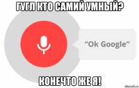 гугл кто самий умный? конечто же я!