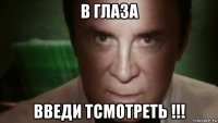 в глаза введи тсмотреть !!!