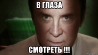 в глаза смотреть !!!