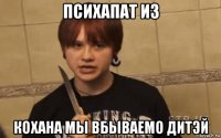 психапат из кохана мы вбываемо дитэй