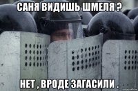 саня видишь шмеля ? нет , вроде загасили .