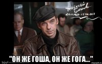  "он же гоша, он же гога..."