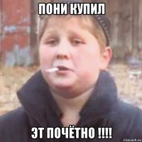 пони купил эт почётно !!!!