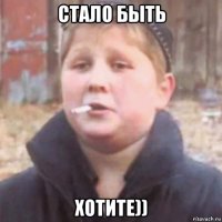 стало быть хотите))