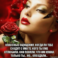  классные ощущения, когда по тебе сходят с ума те, кого ты уже отлюбила. они поняли, что им нужна только ты... но... опоздали...